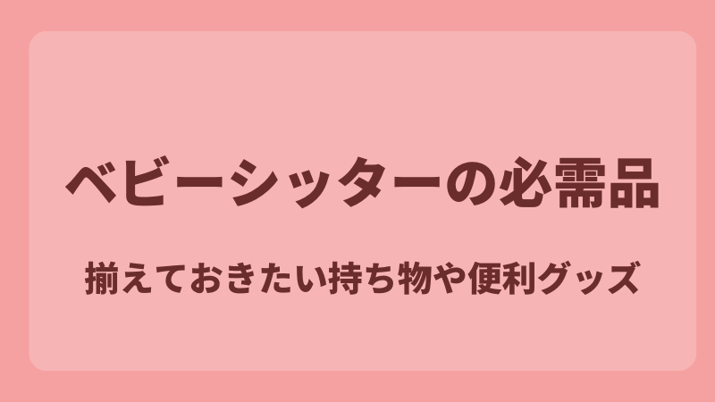 【ベビーシッターの必需品】 揃えておきたい持ち物や便利グッズ